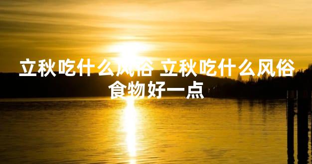 立秋吃什么风俗 立秋吃什么风俗食物好一点